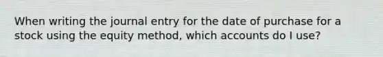When writing the journal entry for the date of purchase for a stock using the equity method, which accounts do I use?