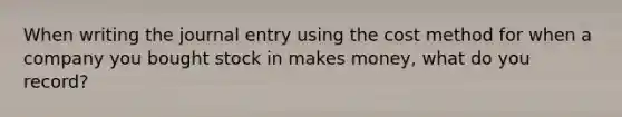 When writing the journal entry using the cost method for when a company you bought stock in makes money, what do you record?