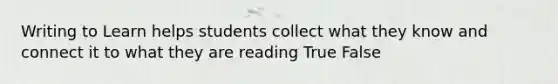 Writing to Learn helps students collect what they know and connect it to what they are reading True False