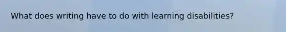 What does writing have to do with learning disabilities?