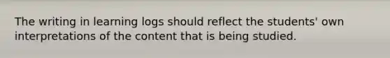 The writing in learning logs should reflect the students' own interpretations of the content that is being studied.