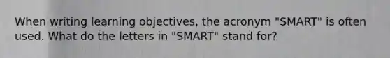 When writing learning objectives, the acronym "SMART" is often used. What do the letters in "SMART" stand for?