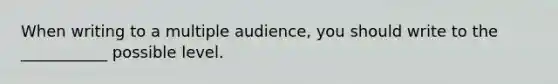 When writing to a multiple audience, you should write to the ___________ possible level.