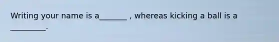 Writing your name is a_______ , whereas kicking a ball is a _________.