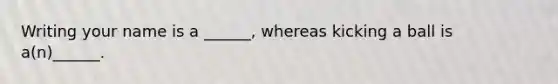 Writing your name is a ______, whereas kicking a ball is a(n)______.