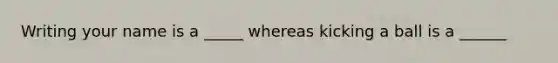 Writing your name is a _____ whereas kicking a ball is a ______