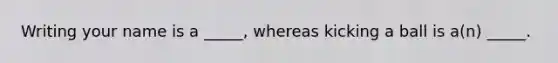 Writing your name is a _____, whereas kicking a ball is a(n) _____.