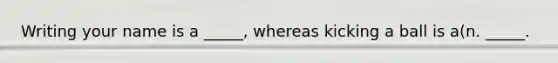 Writing your name is a _____, whereas kicking a ball is a(n. _____.