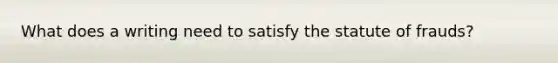 What does a writing need to satisfy the statute of frauds?