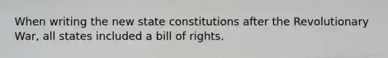 When writing the new state constitutions after the Revolutionary War, all states included a bill of rights.