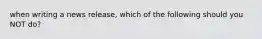 when writing a news release, which of the following should you NOT do?