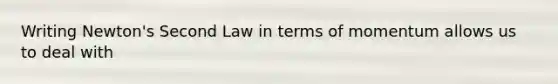 Writing Newton's Second Law in terms of momentum allows us to deal with