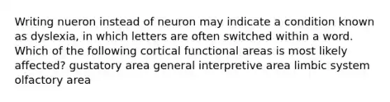 Writing nueron instead of neuron may indicate a condition known as dyslexia, in which letters are often switched within a word. Which of the following cortical functional areas is most likely affected? gustatory area general interpretive area limbic system olfactory area