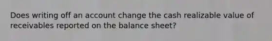 Does writing off an account change the cash realizable value of receivables reported on the balance sheet?