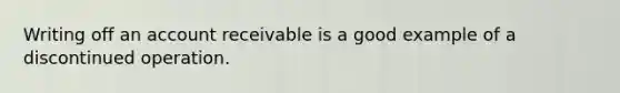 Writing off an account receivable is a good example of a discontinued operation.