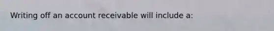 Writing off an account receivable will include a: