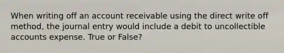 When writing off an account receivable using the direct write off method, the journal entry would include a debit to uncollectible accounts expense. True or False?