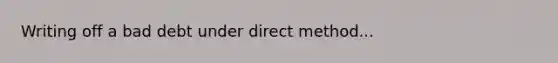 Writing off a bad debt under direct method...