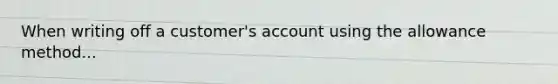 When writing off a​ customer's account using the allowance method...