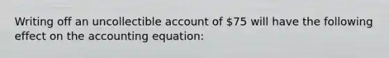 Writing off an uncollectible account of 75 will have the following effect on <a href='https://www.questionai.com/knowledge/k7UJ6J5ODQ-the-accounting-equation' class='anchor-knowledge'>the accounting equation</a>: