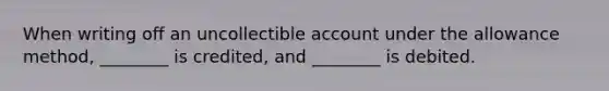 When writing off an uncollectible account under the allowance method, ________ is credited, and ________ is debited.