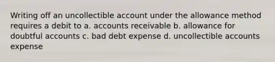 Writing off an uncollectible account under the allowance method requires a debit to a. accounts receivable b. allowance for doubtful accounts c. bad debt expense d. uncollectible accounts expense