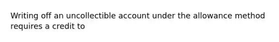 Writing off an uncollectible account under the allowance method requires a credit to