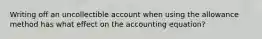 Writing off an uncollectible account when using the allowance method has what effect on the accounting equation?