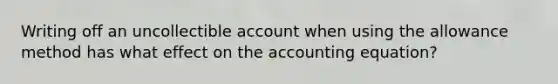 Writing off an uncollectible account when using the allowance method has what effect on the accounting equation?