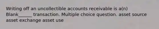 Writing off an uncollectible accounts receivable is a(n) Blank______ transaction. Multiple choice question. asset source asset exchange asset use