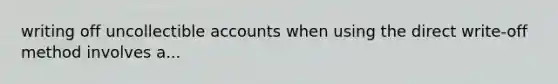 writing off uncollectible accounts when using the direct write-off method involves a...