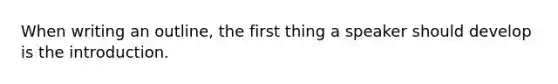 When writing an outline, the first thing a speaker should develop is the introduction.