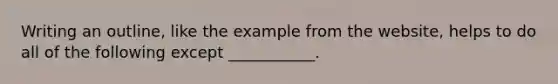 Writing an outline, like the example from the website, helps to do all of the following except ___________.