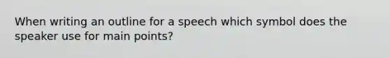 When writing an outline for a speech which symbol does the speaker use for main points?