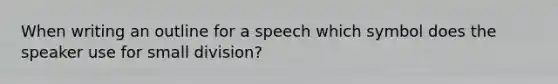 When writing an outline for a speech which symbol does the speaker use for small division?