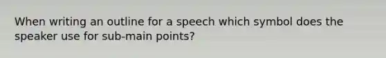 When writing an outline for a speech which symbol does the speaker use for sub-main points?