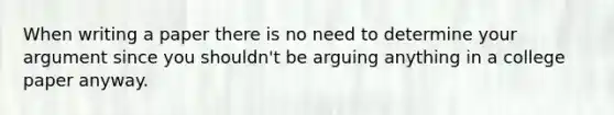 When writing a paper there is no need to determine your argument since you shouldn't be arguing anything in a college paper anyway.