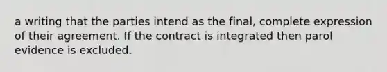 a writing that the parties intend as the final, complete expression of their agreement. If the contract is integrated then parol evidence is excluded.