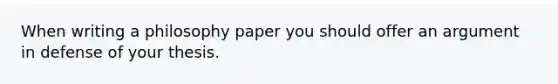 When writing a philosophy paper you should offer an argument in defense of your thesis.