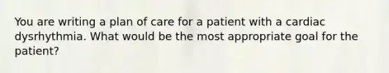 You are writing a plan of care for a patient with a cardiac dysrhythmia. What would be the most appropriate goal for the patient?