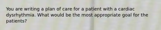 You are writing a plan of care for a patient with a cardiac dysrhythmia. What would be the most appropriate goal for the patients?