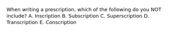 When writing a prescription, which of the following do you NOT include? A. Inscription B. Subscription C. Superscription D. Transcription E. Conscription