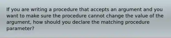 If you are writing a procedure that accepts an argument and you want to make sure the procedure cannot change the value of the argument, how should you declare the matching procedure parameter?