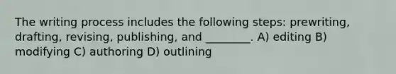 The writing process includes the following steps: prewriting, drafting, revising, publishing, and ________. A) editing B) modifying C) authoring D) outlining