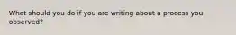 What should you do if you are writing about a process you observed?