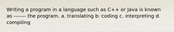 Writing a program in a language such as C++ or Java is known as ------- the program. a. translating b. coding c. interpreting d. compiling