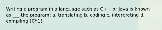 Writing a program in a language such as C++ or Java is known as ___ the program: a. translating b. coding c. interpreting d. compiling (Ch1)