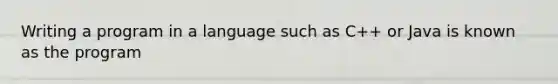 Writing a program in a language such as C++ or Java is known as the program