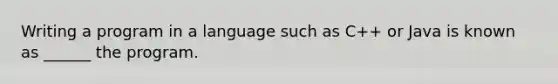 Writing a program in a language such as C++ or Java is known as ______ the program.