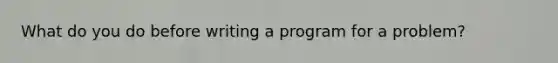 What do you do before writing a program for a problem?